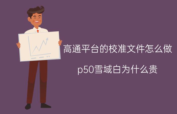 高通平台的校准文件怎么做 p50雪域白为什么贵？